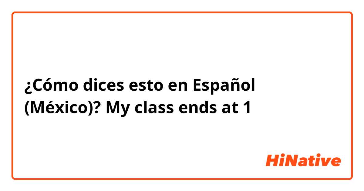 ¿Cómo dices esto en Español (México)? My class ends at 1