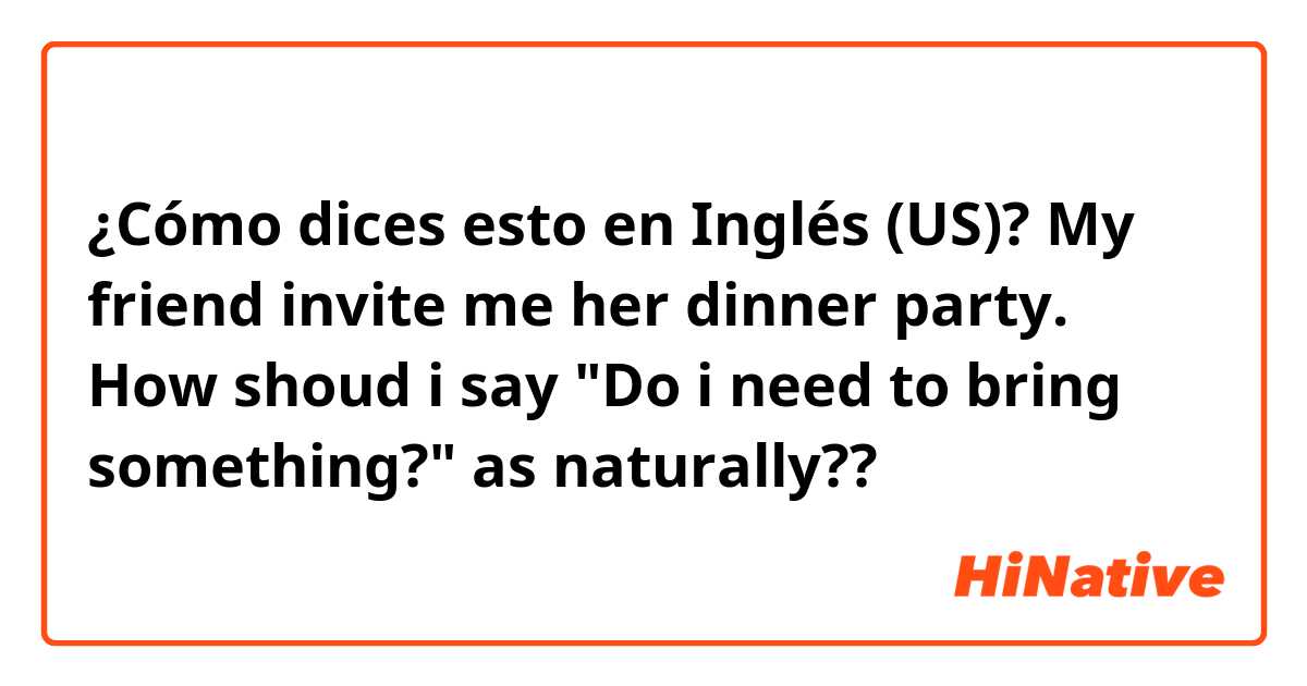¿Cómo dices esto en Inglés (US)? My friend invite me her dinner party. How shoud i say "Do i need to bring something?" as naturally??