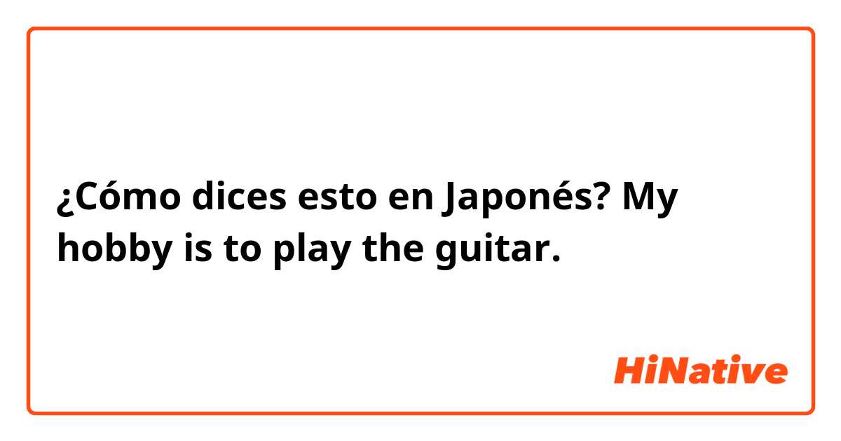 ¿Cómo dices esto en Japonés? My hobby is to play the guitar.