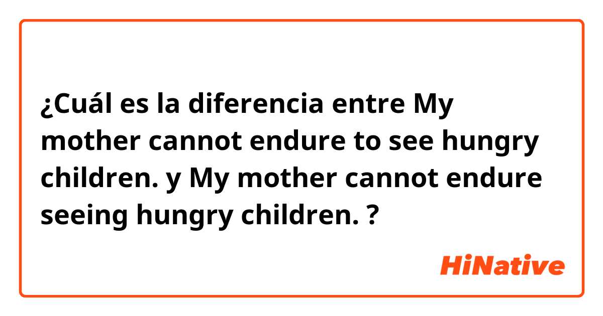 ¿Cuál es la diferencia entre My mother cannot endure to see hungry children. y My mother cannot endure seeing hungry children. ?