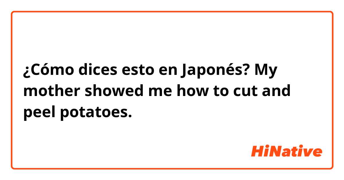 ¿Cómo dices esto en Japonés? My mother showed me how to cut and peel potatoes.