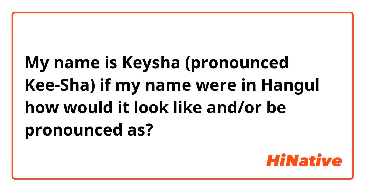 My name is Keysha (pronounced Kee-Sha) if my name were in Hangul how would it look like and/or be pronounced as?