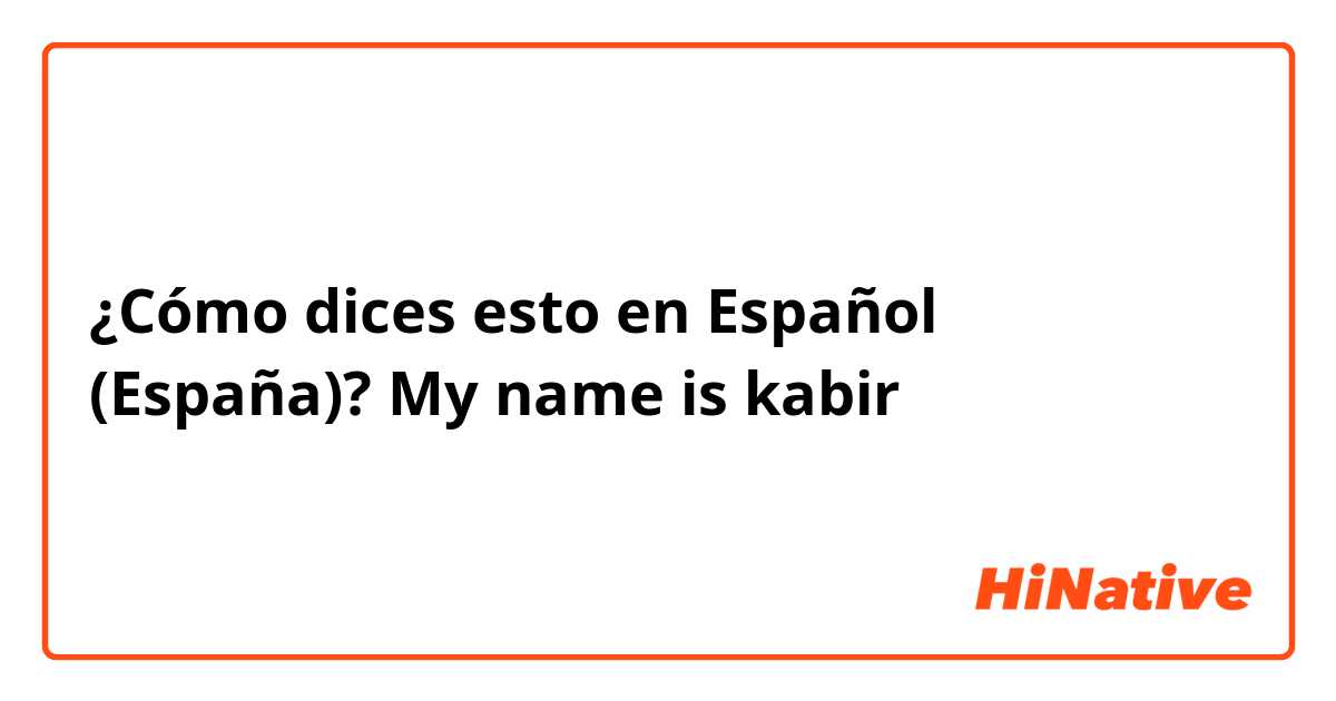 ¿Cómo dices esto en Español (España)? My name is kabir