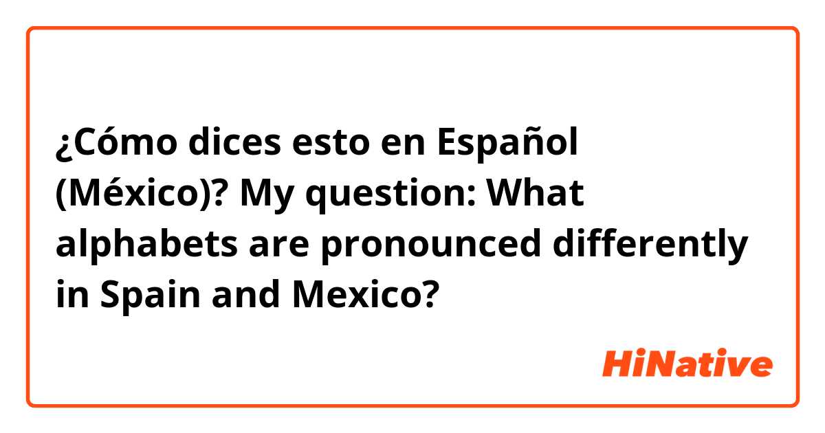 ¿Cómo dices esto en Español (México)? My question: What alphabets are pronounced differently in Spain and Mexico?