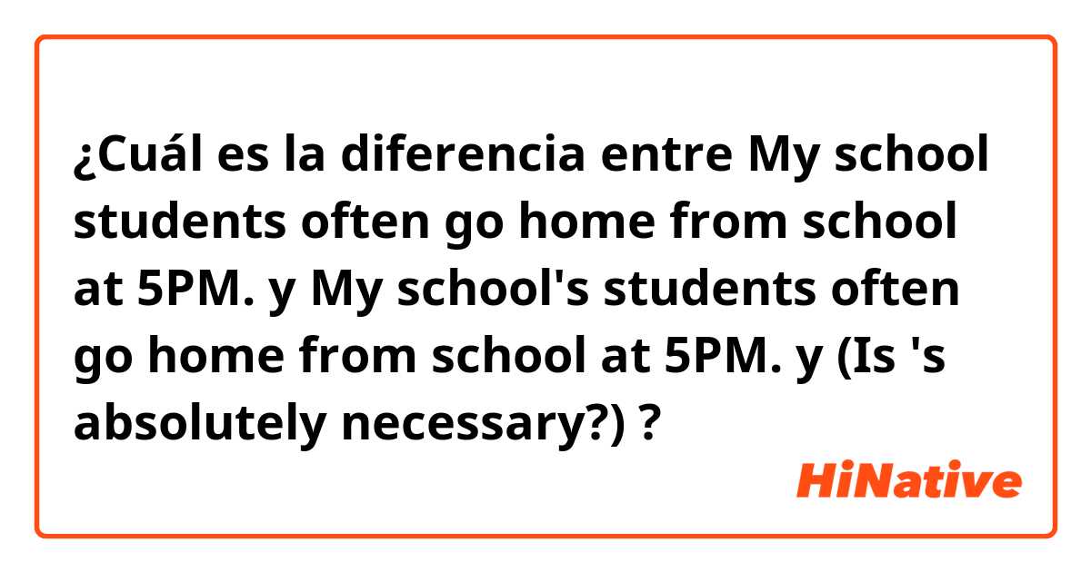 ¿Cuál es la diferencia entre My school students often go home from school at 5PM. y My school's students often go home from school at 5PM. y (Is 's absolutely necessary?) ?
