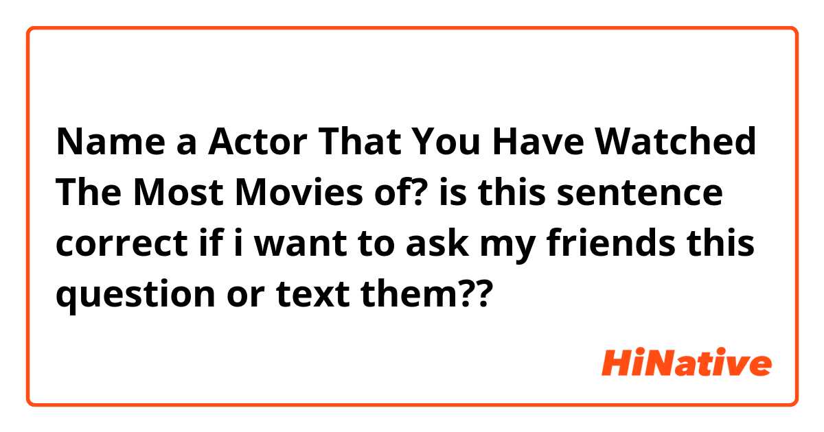 Name a Actor That You Have Watched The Most Movies of? is this sentence correct if i want to ask my friends this question or text them??