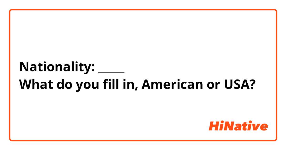 Nationality: _____
What do you fill in, American or USA?