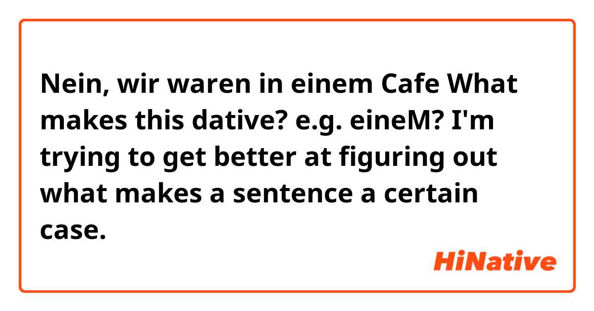 Nein, wir waren in einem Cafe


What makes this dative? e.g. eineM? I'm trying to get better at figuring out what makes a sentence a certain case.