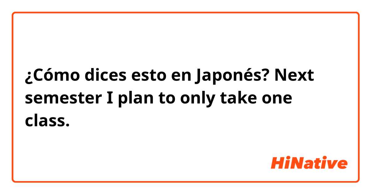 ¿Cómo dices esto en Japonés? Next semester I plan to only take one class.