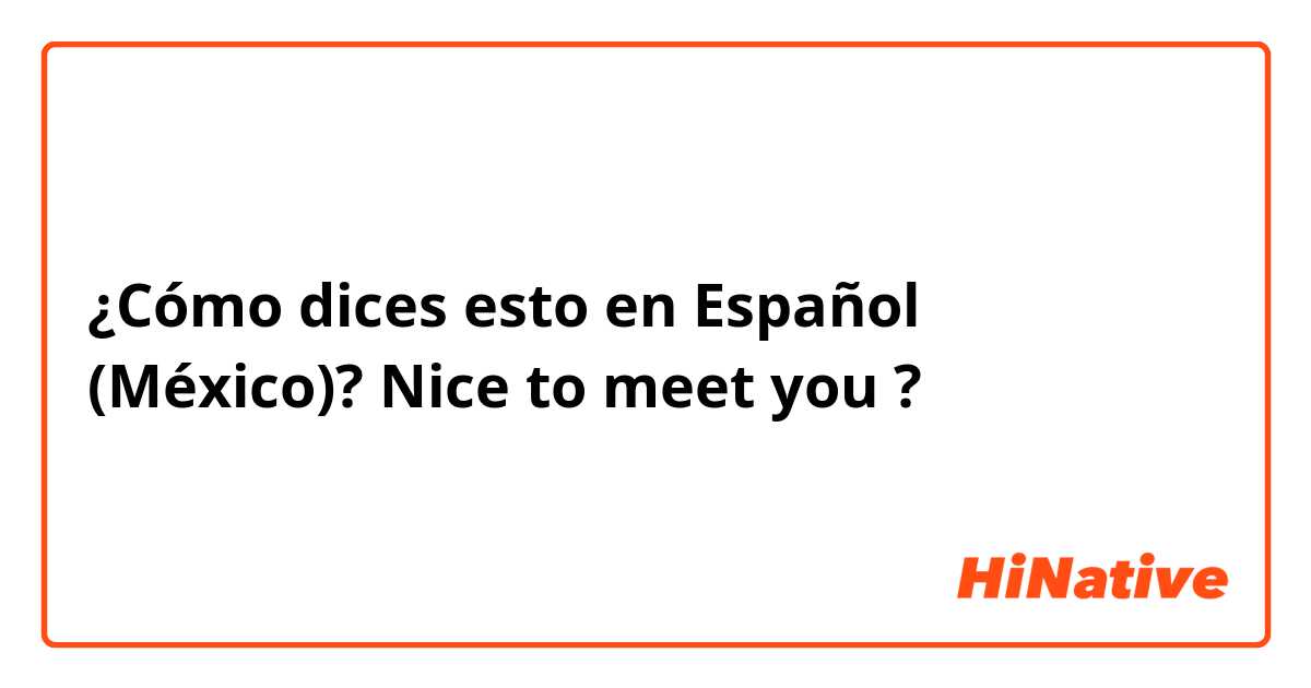¿Cómo dices esto en Español (México)? Nice to meet you ?
