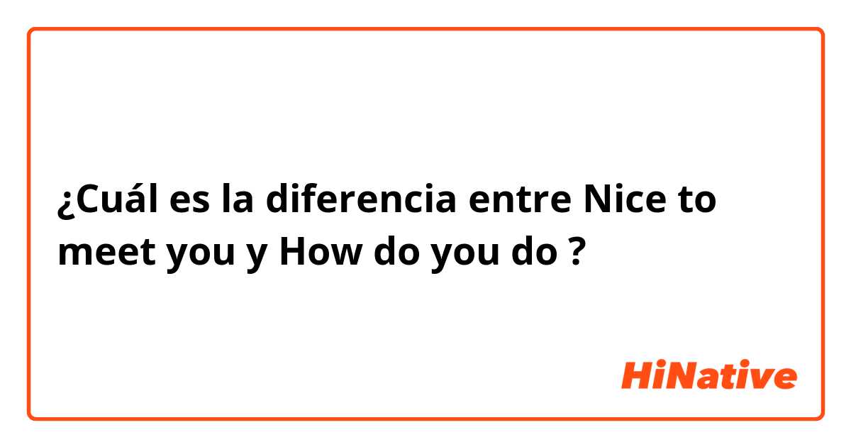 ¿Cuál es la diferencia entre Nice to meet you y How do you do ?