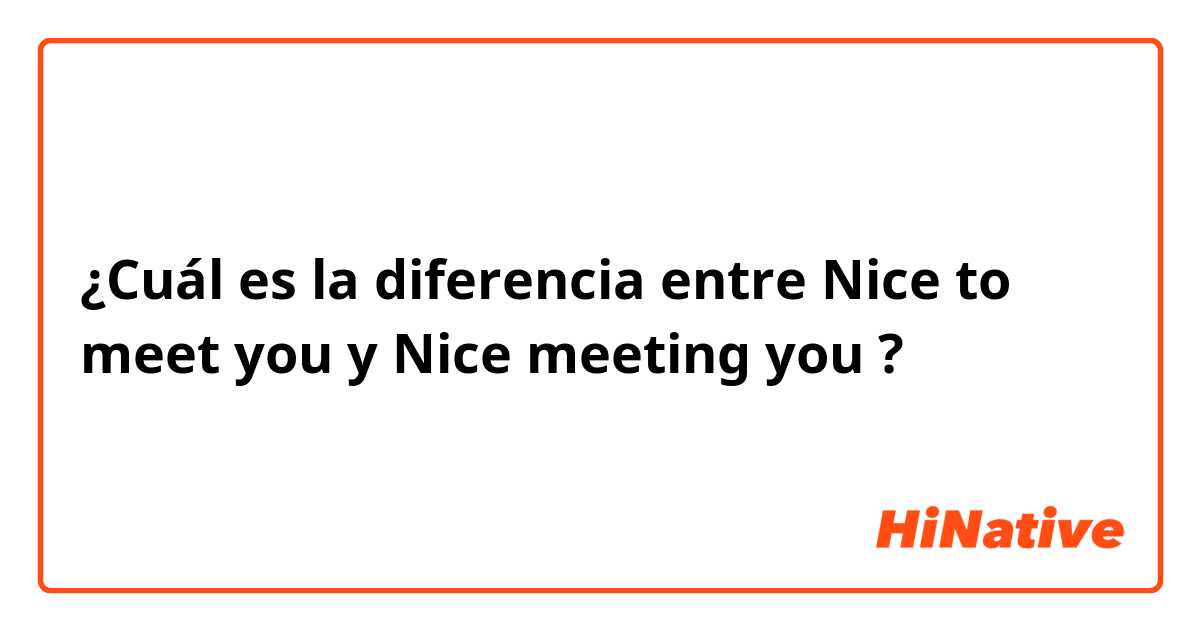 ¿Cuál es la diferencia entre Nice to meet you y Nice meeting you  ?
