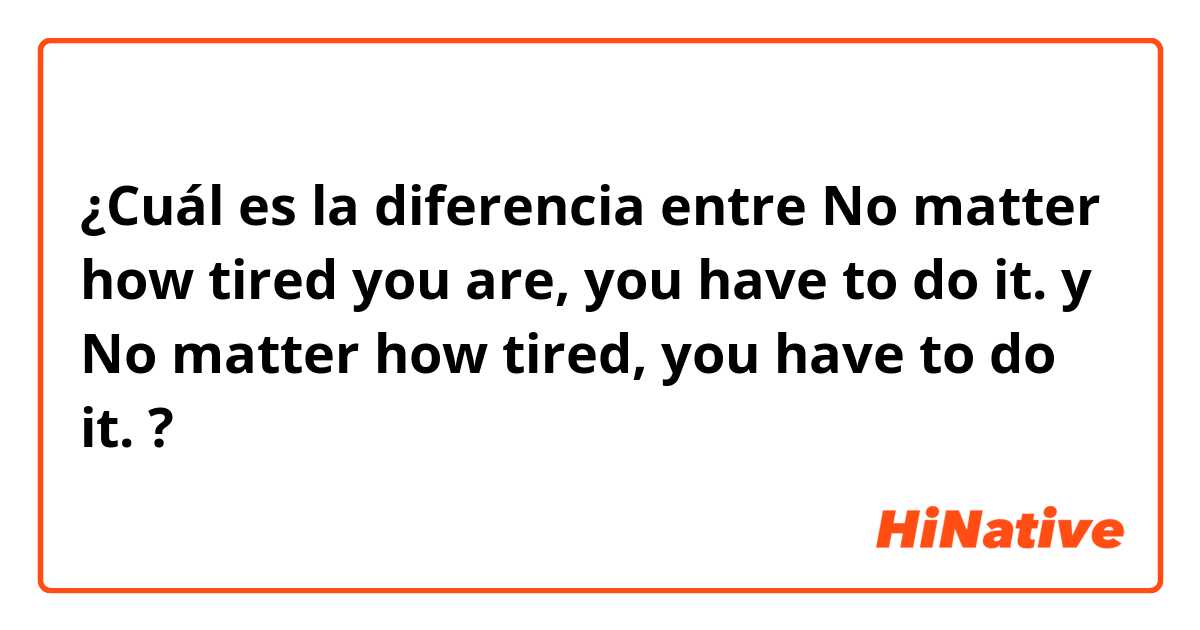 ¿Cuál es la diferencia entre No matter how tired you are, you have to do it.  y No matter how tired, you have to do it.  ?