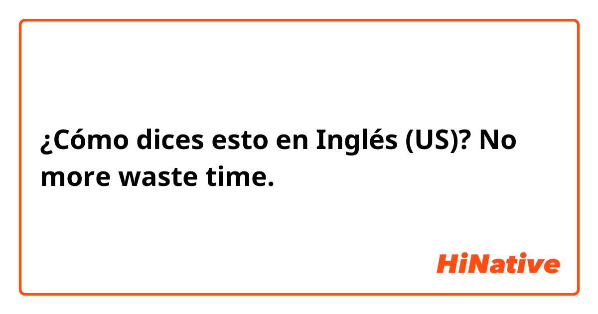 ¿Cómo dices esto en Inglés (US)? No more waste time.



