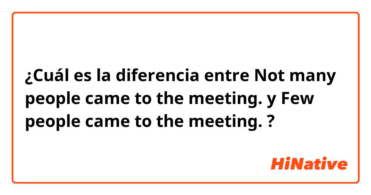 ¿Cuál es la diferencia entre Not many people came to the meeting. y Few people came to the meeting. ?
