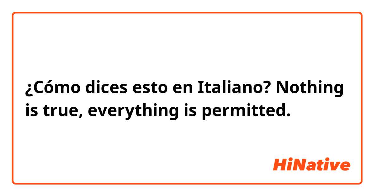 ¿Cómo dices esto en Italiano? Nothing is true, everything is permitted.