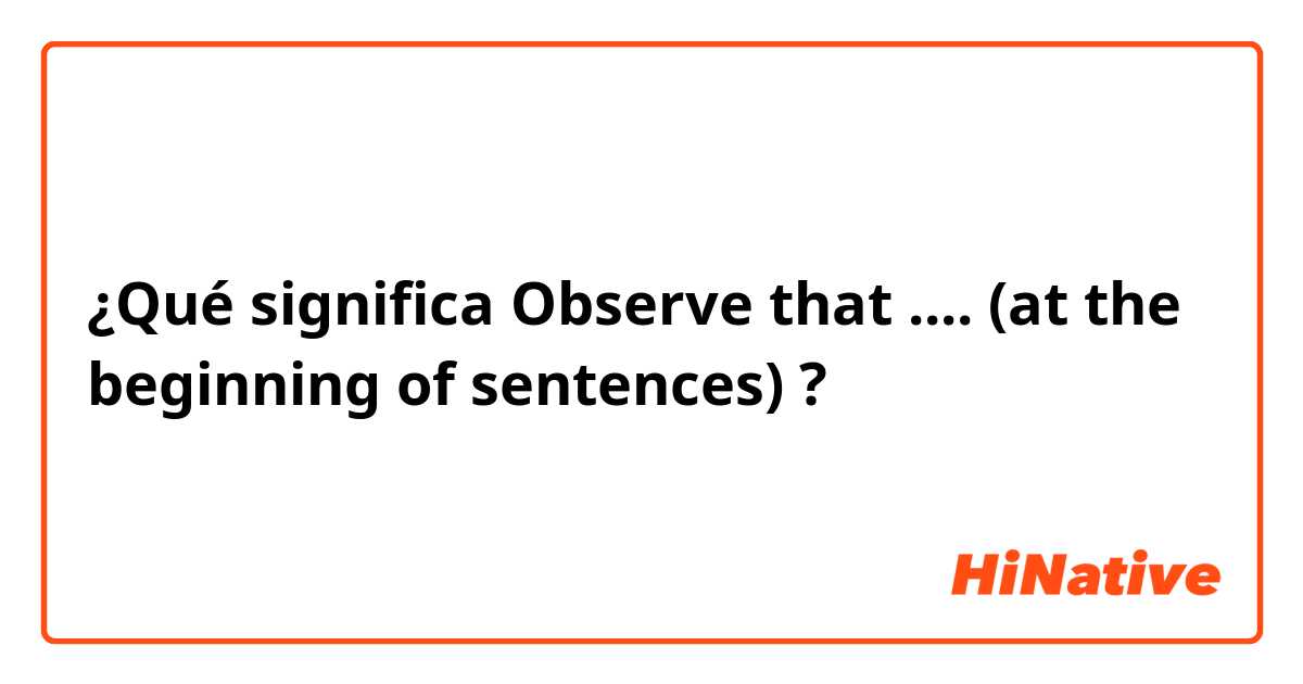 ¿Qué significa Observe that .... (at the beginning of sentences)?