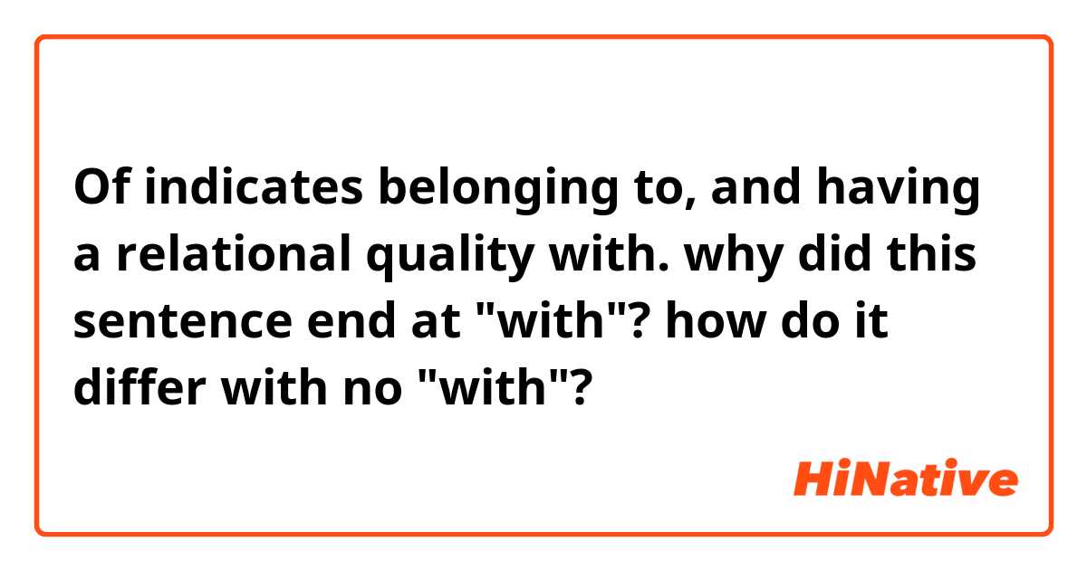 Of indicates belonging to, and having a relational quality with.

why did this sentence end at "with"? how do it differ with no "with"?