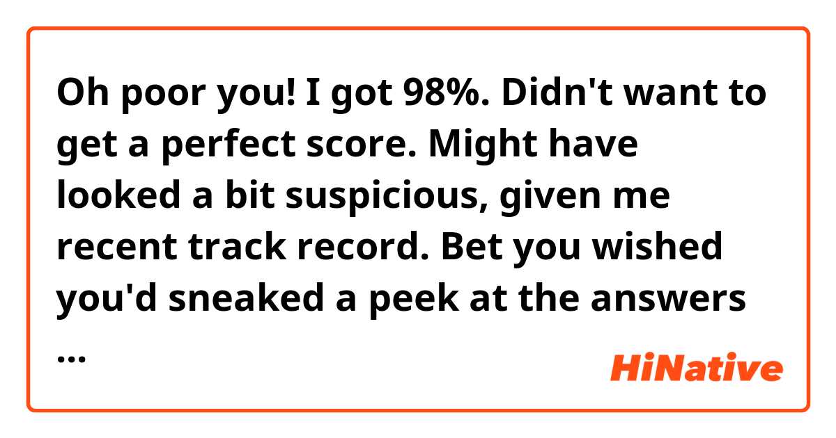 Oh poor you! I got 98%. Didn't want to get a perfect score. Might have looked a bit suspicious, given me recent track record. Bet you wished you'd sneaked a peek at the answers when you had your chance.

I'm studying with flatmates from BBC.
What does this mean?
''you'd sneaked''
Is it you had sneaked?