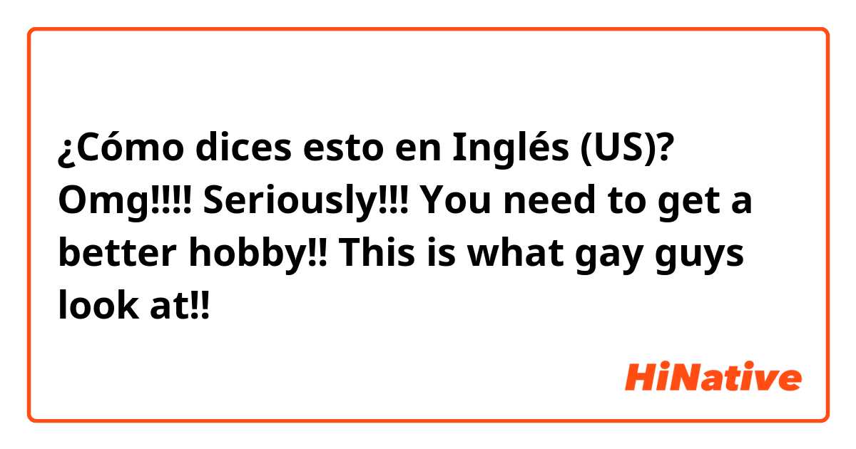 ¿Cómo dices esto en Inglés (US)? Omg!!!! Seriously!!! You need to get a better hobby!! This is what gay guys look at!!