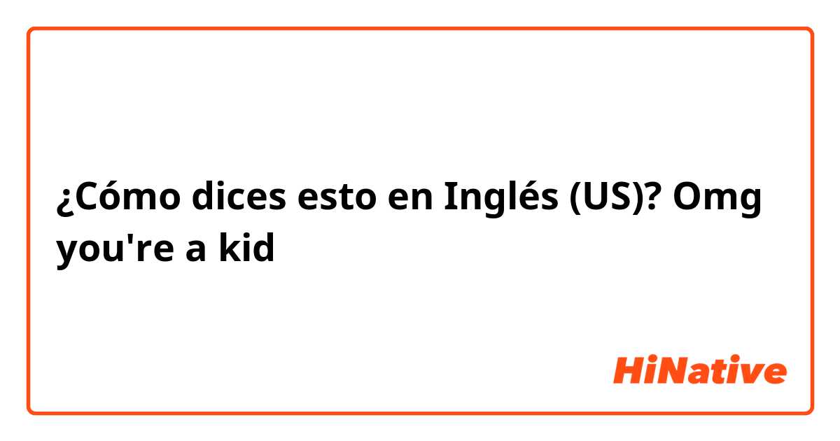 ¿Cómo dices esto en Inglés (US)? Omg you're a kid 