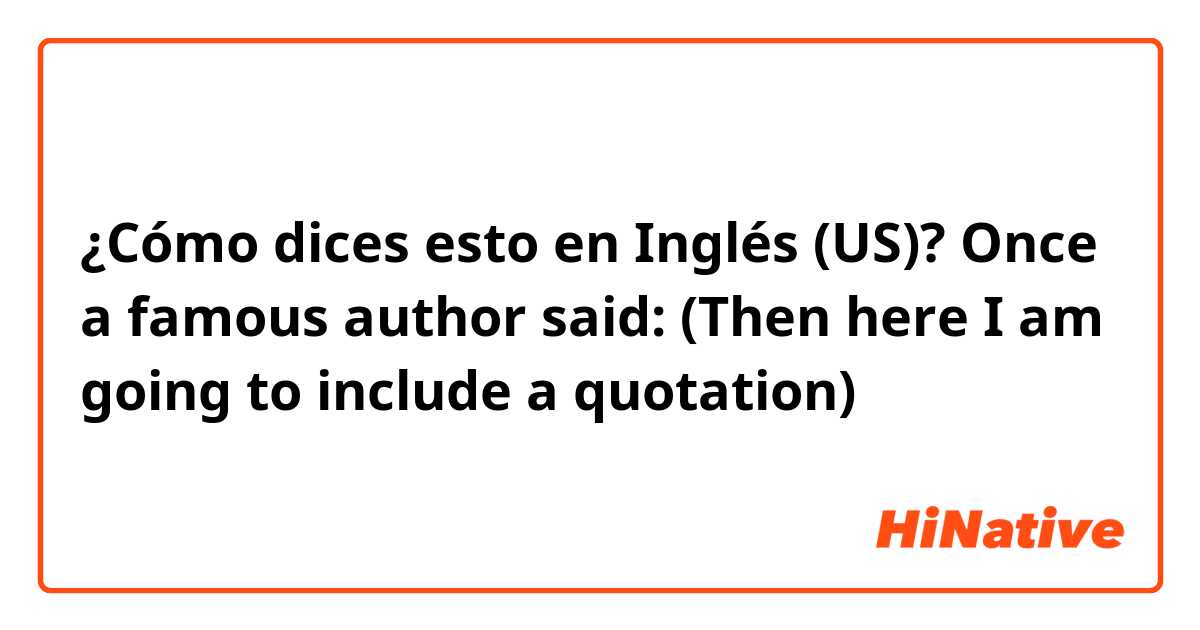 ¿Cómo dices esto en Inglés (US)? Once a famous author said: (Then here I am going to include a quotation)