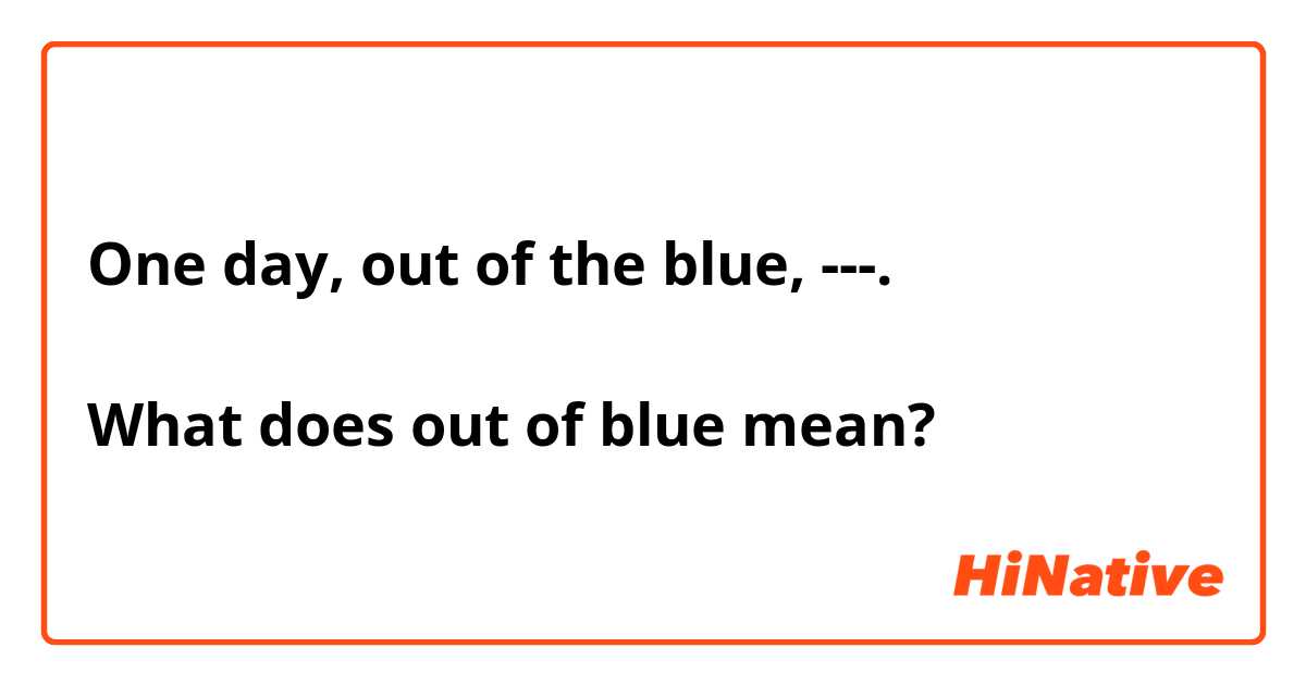One day, out of the blue, ---.

What does out of blue mean?