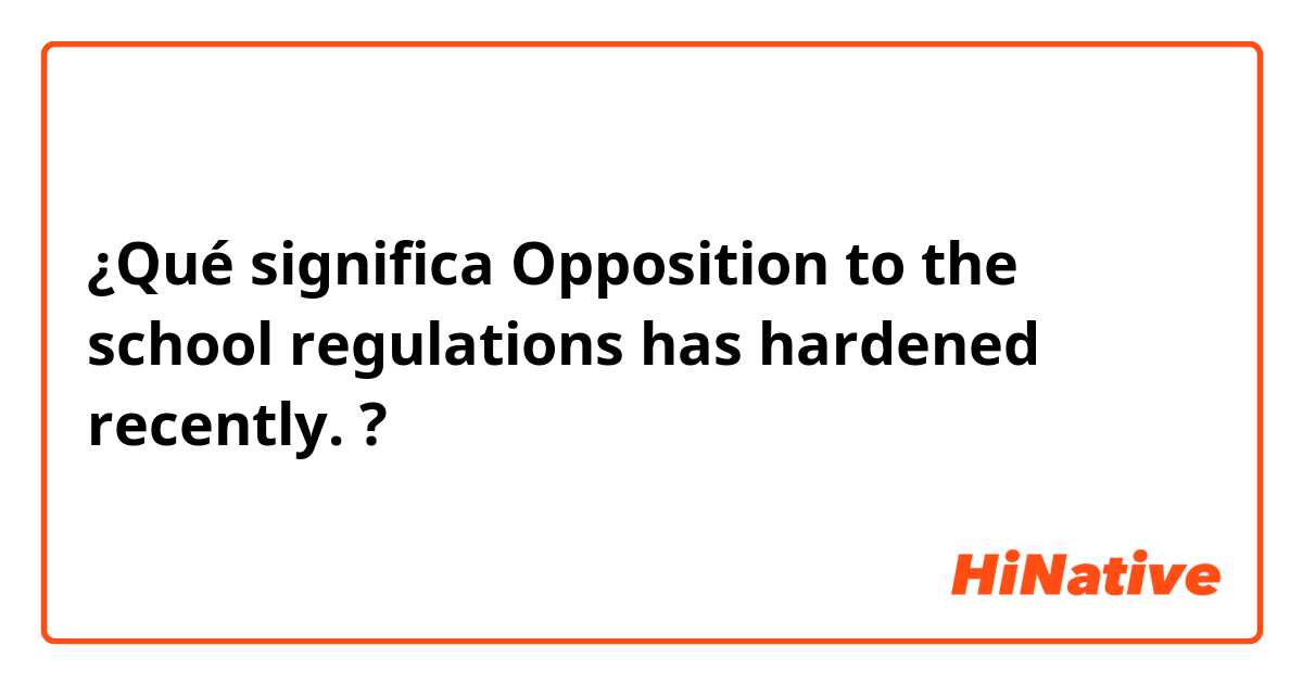 ¿Qué significa Opposition to the school regulations has hardened recently.?