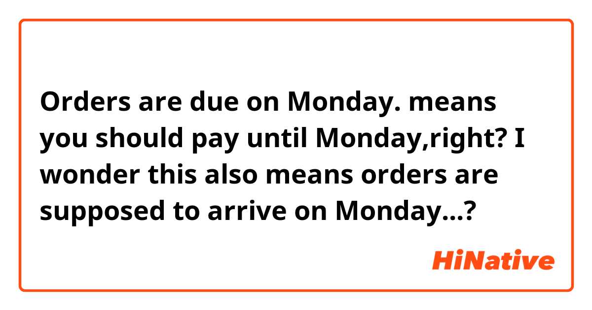 Orders are due on Monday.
means you should pay until Monday,right?
I wonder this also means orders are supposed to arrive on Monday...?
 