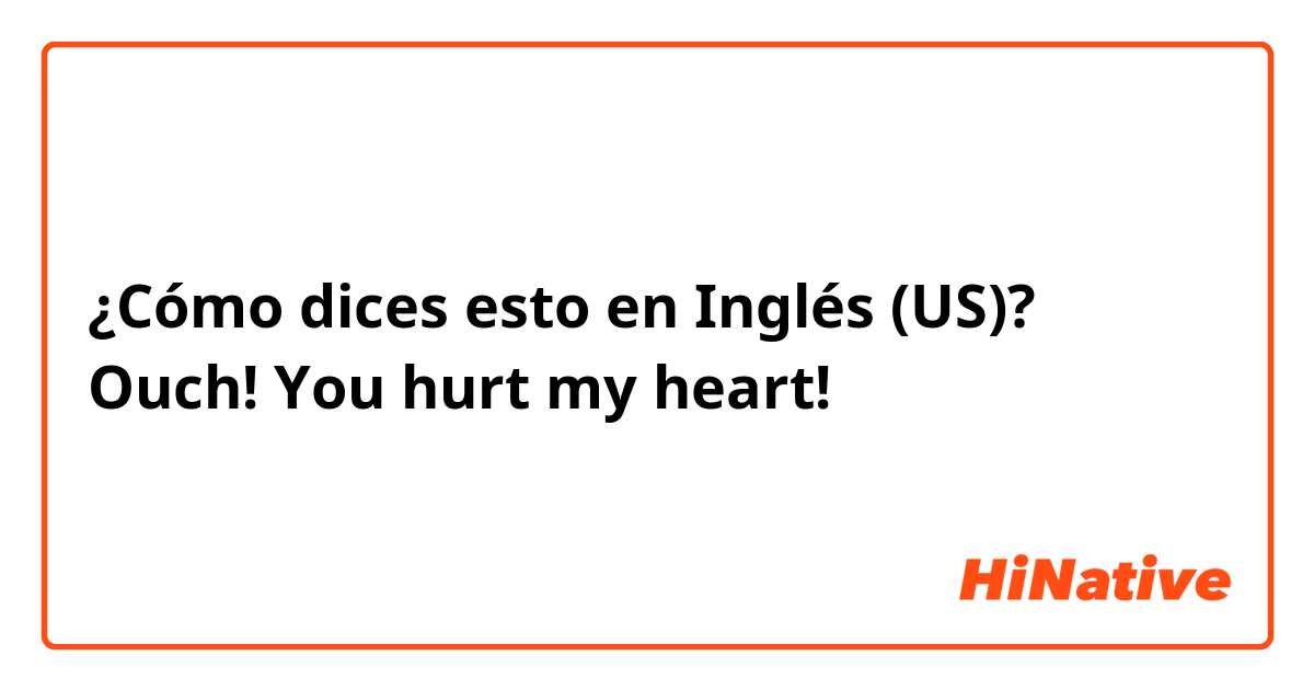 ¿Cómo dices esto en Inglés (US)? Ouch! You hurt my heart!