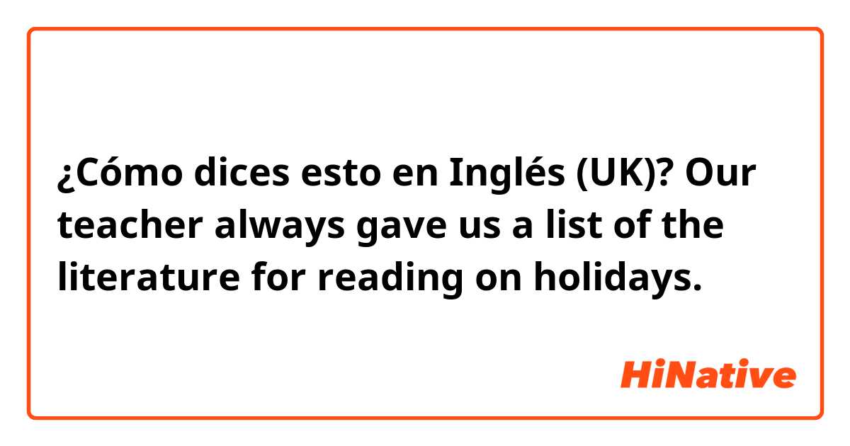 ¿Cómo dices esto en Inglés (UK)? Our teacher always gave us a list of the literature for reading on holidays.