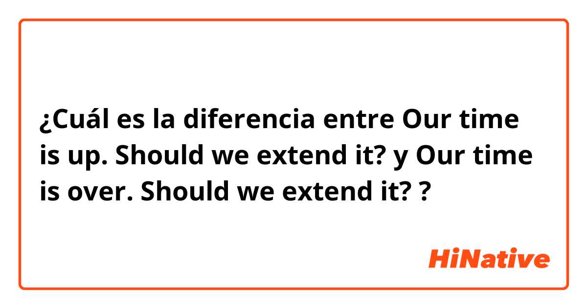¿Cuál es la diferencia entre Our time is up. Should we extend it? y Our time is over. Should we extend it? ?