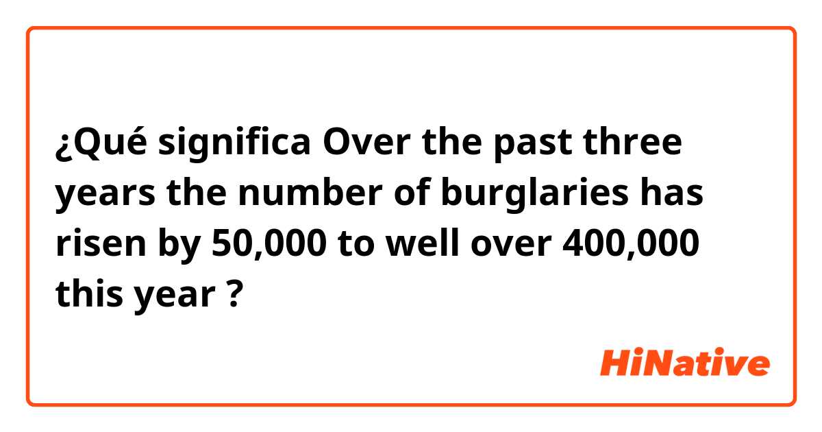 ¿Qué significa Over the past three years the number of burglaries has risen by 50,000 to well over 400,000 this year?