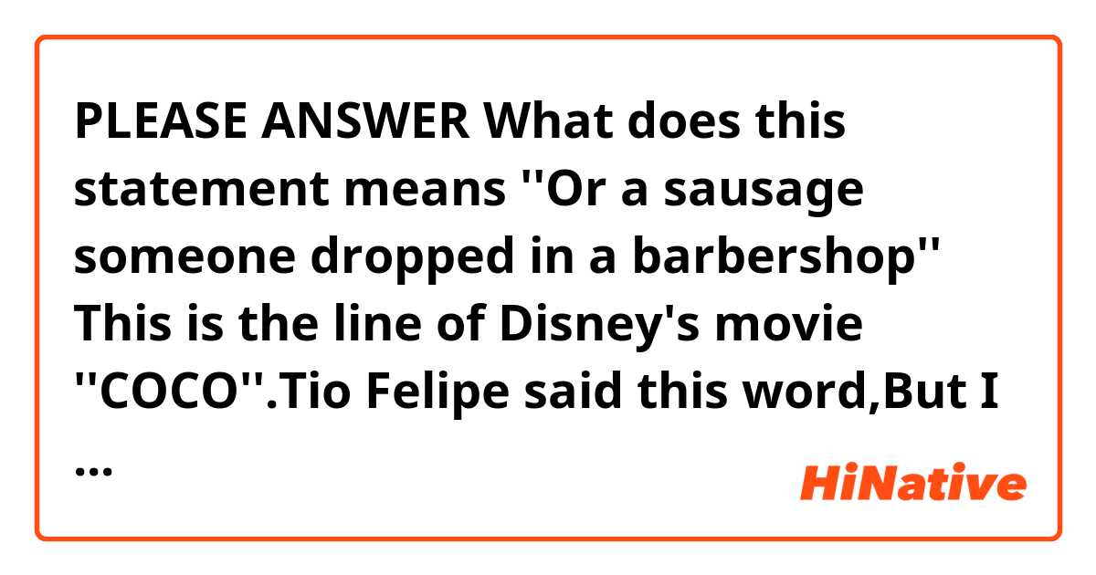 🙏PLEASE ANSWER🙏
What does this statement means ''Or a sausage someone dropped in a barbershop''？
This is the line of Disney's movie ''COCO''.Tio Felipe said this word,But I couldn't understand WHY DID HE COMPARE LIKE THIS？
I want to know the reason.