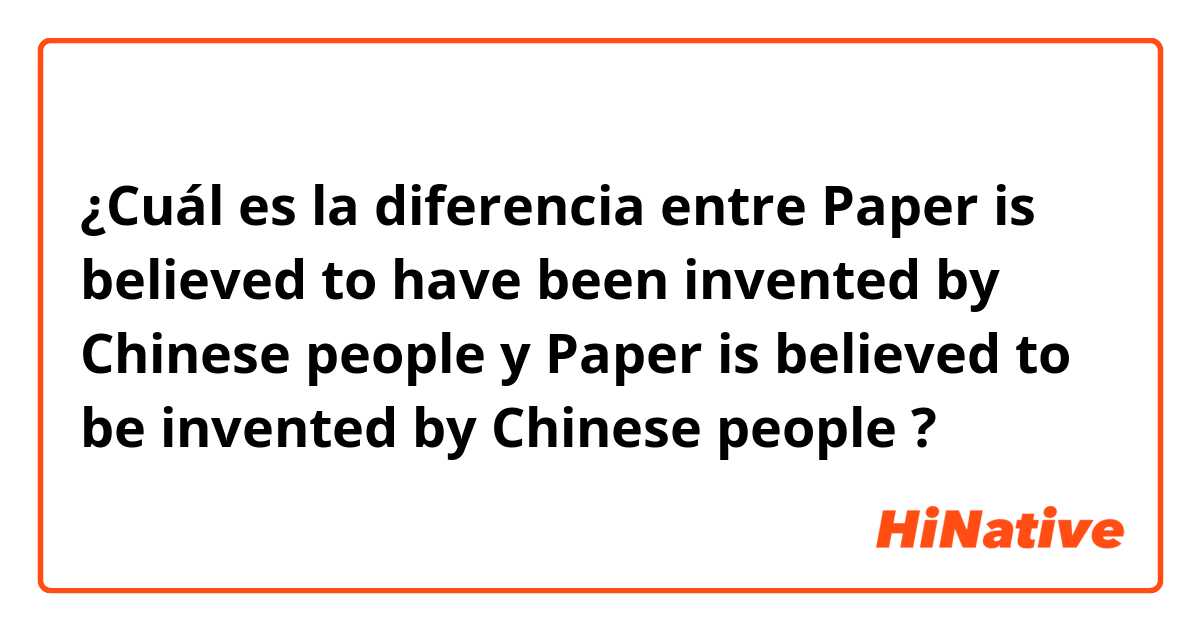 ¿Cuál es la diferencia entre Paper is believed to have been invented by Chinese people y Paper is believed to be invented by Chinese people ?