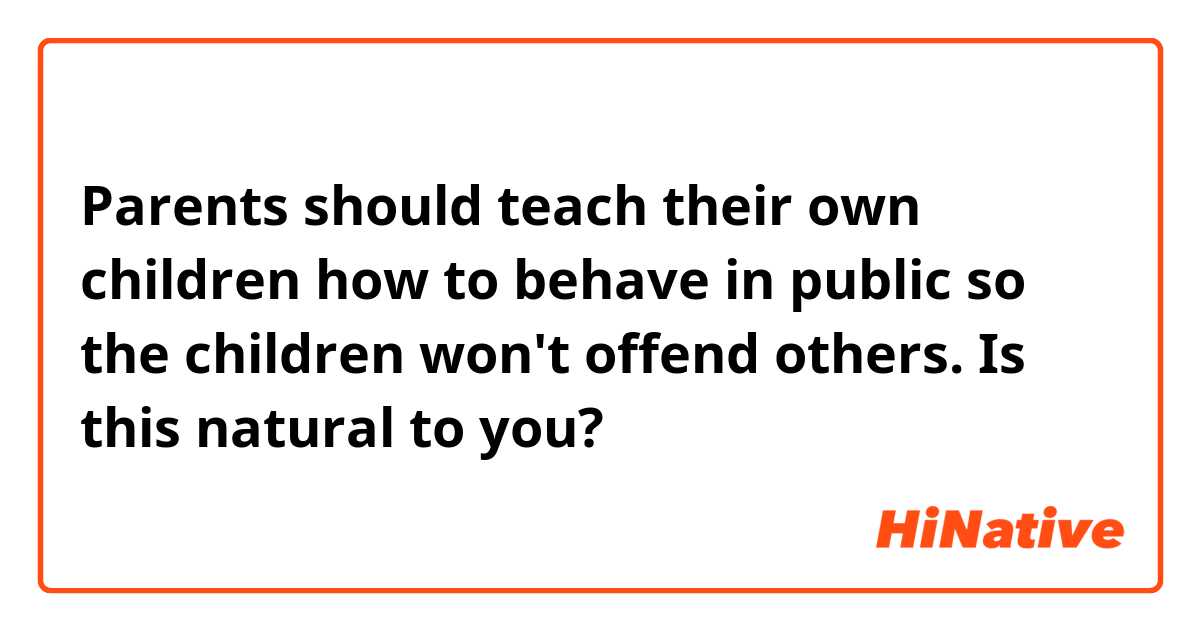 Parents should teach their own children how to behave in public so the children won't offend others.

Is this natural to you?