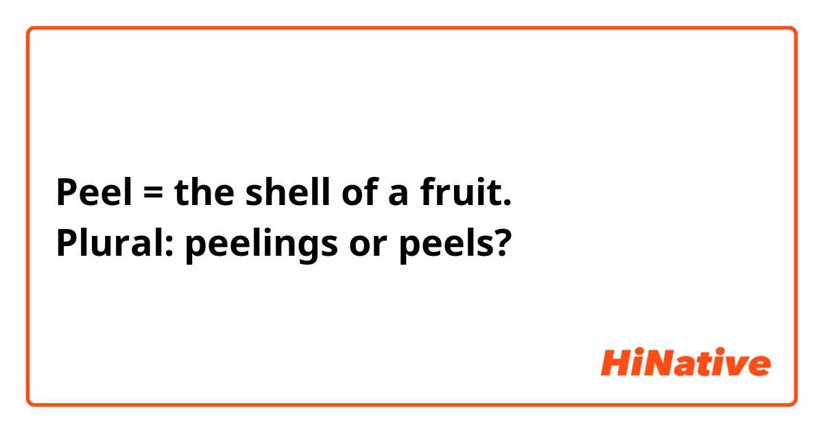Peel = the shell of a fruit. 
Plural: peelings or peels? 