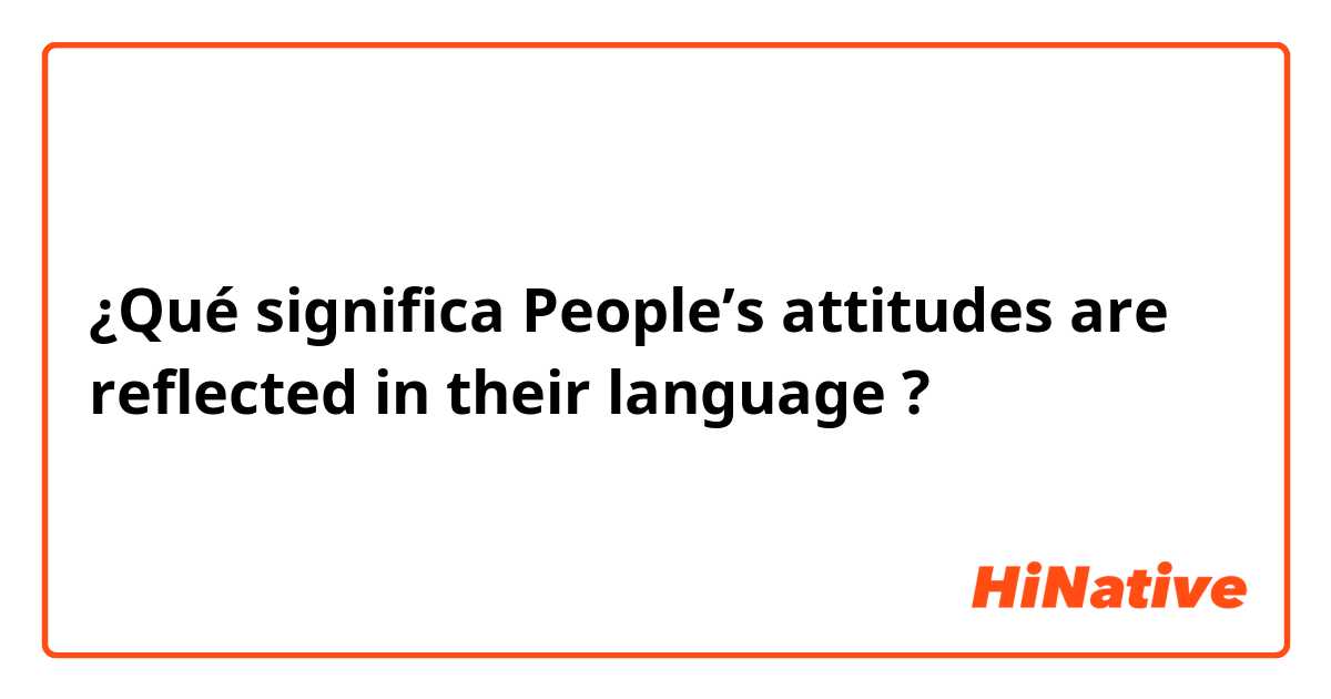 ¿Qué significa People’s attitudes are reflected in their language ?