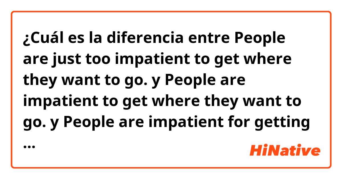 ¿Cuál es la diferencia entre People are just too impatient to get where they want to go. y People are impatient to get where they want to go. y People are impatient for getting where they want to go. ?