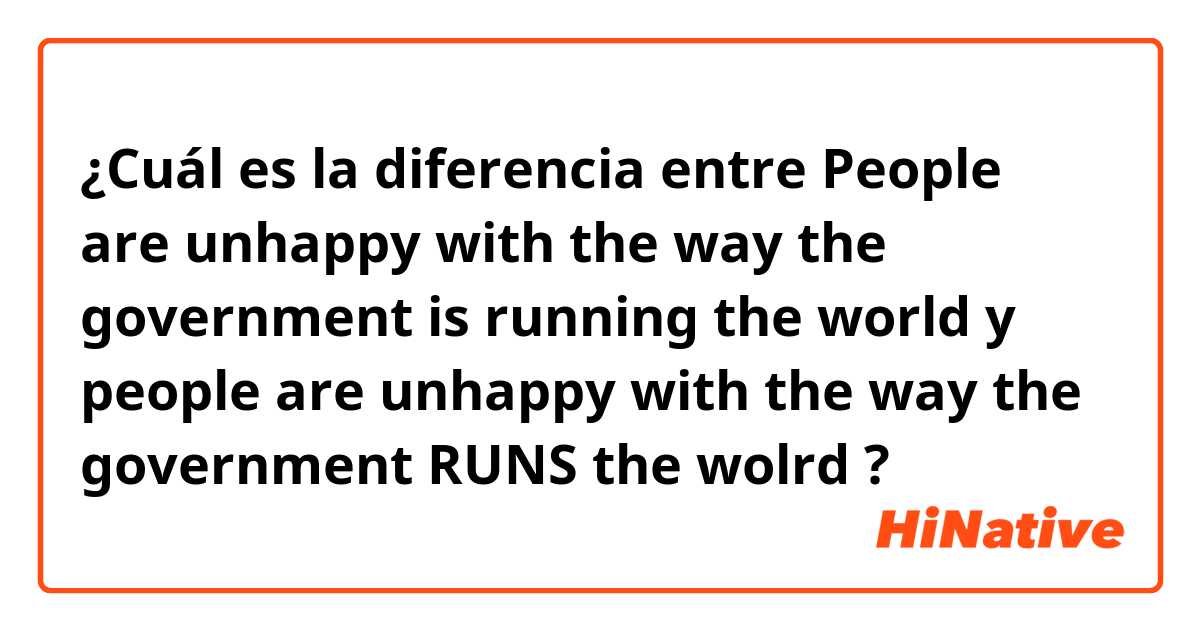 ¿Cuál es la diferencia entre People are unhappy with the way the government is running the world y people are unhappy with the way the government RUNS the wolrd ?