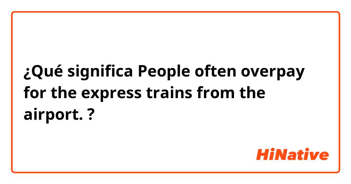 ¿Qué significa People often overpay for the express trains from the airport.?