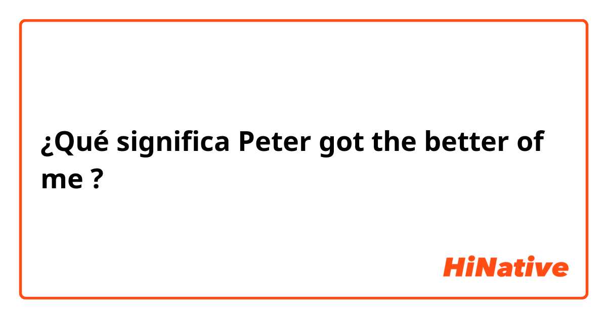 ¿Qué significa Peter got the better of me?