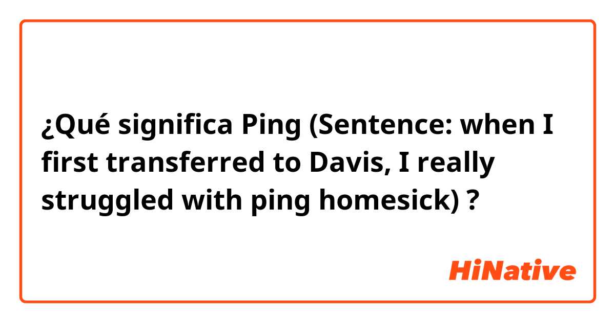 ¿Qué significa Ping
(Sentence: when I first transferred to Davis, I really struggled with ping homesick)?