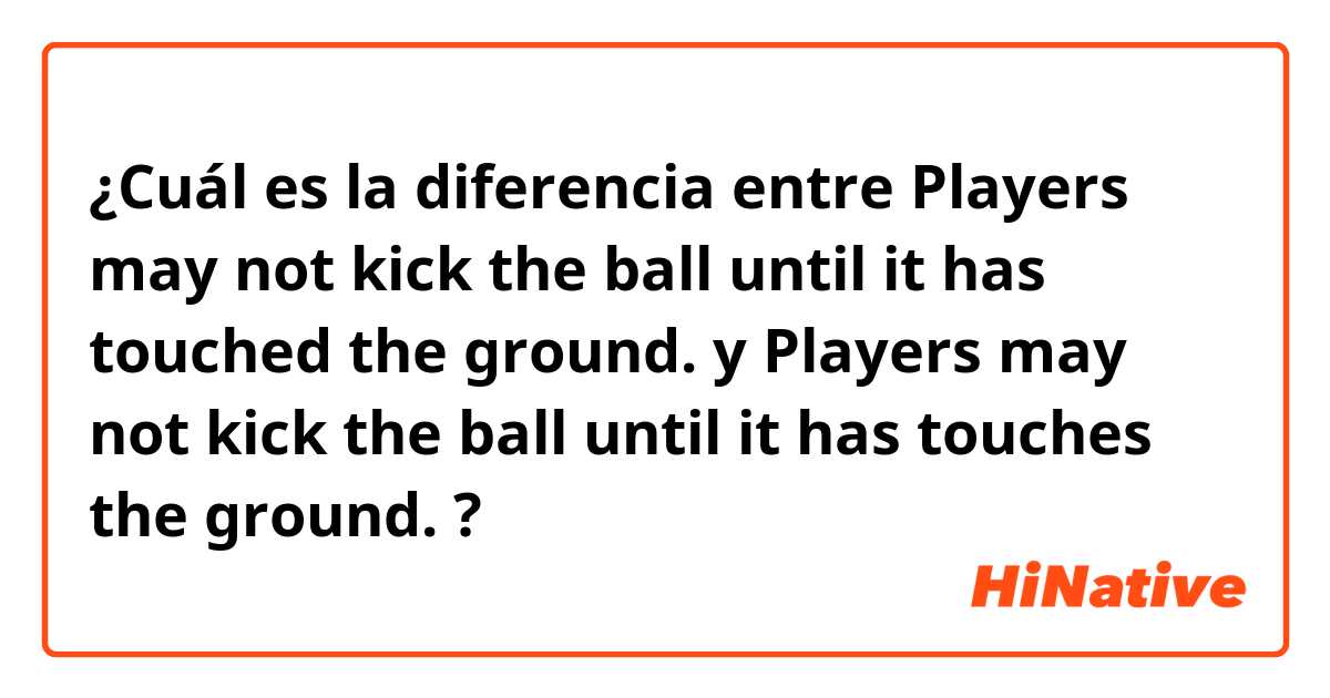 ¿Cuál es la diferencia entre Players may not kick the ball until  it has touched the ground. y Players may not kick the ball until  it has touches the ground. ?