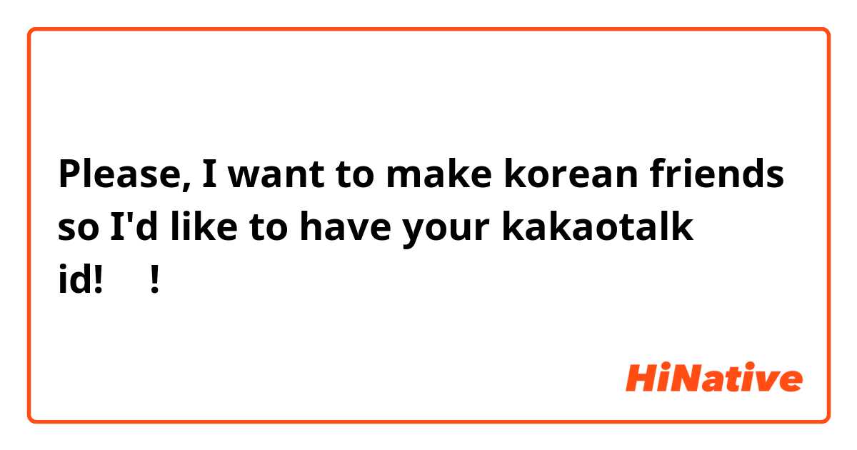 Please, I want to make korean friends so I'd like to have your kakaotalk id!제발!