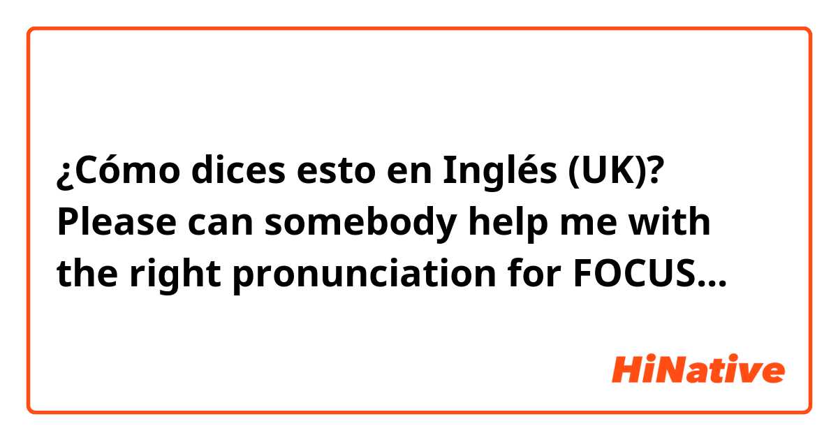 ¿Cómo dices esto en Inglés (UK)? Please can somebody help me with the right pronunciation for FOCUS...😶