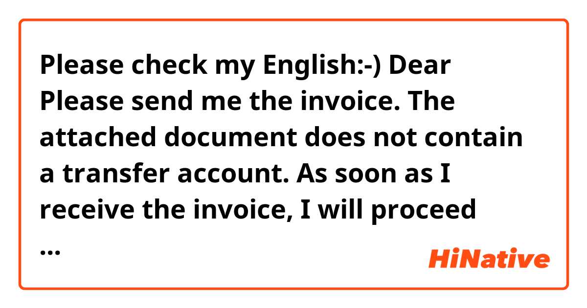 Please check my English:-)

Dear 

Please send me the invoice.
The attached document does not contain a transfer account.
As soon as I receive the invoice, I will proceed with the remittance.

Best regards 
