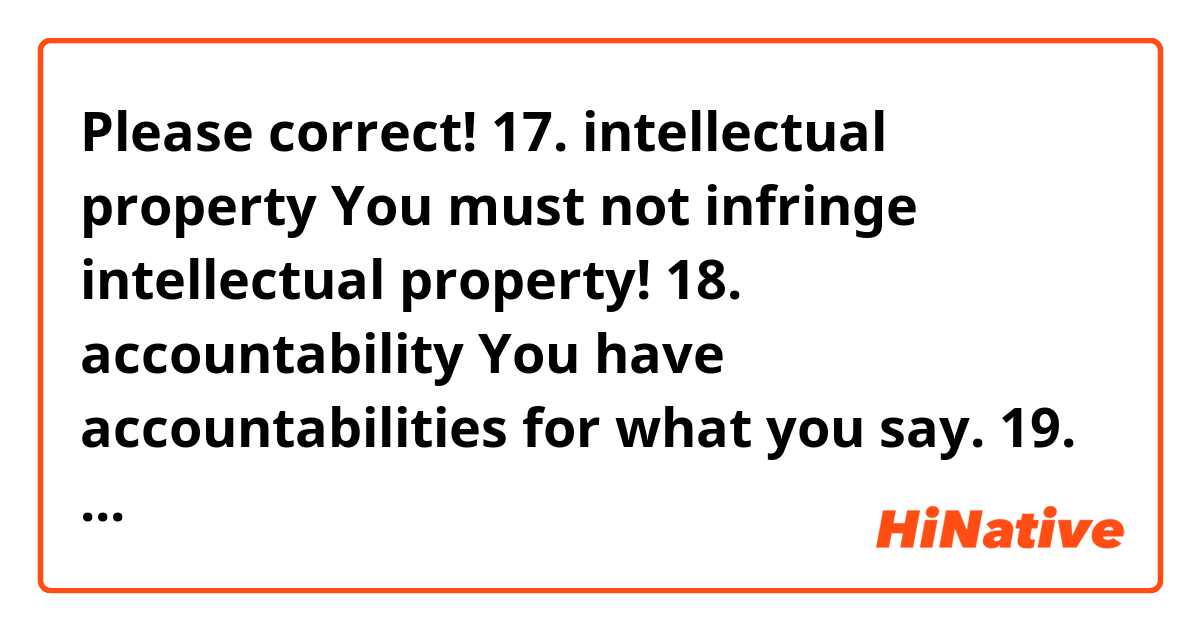 Please correct!

17. intellectual property
 You must not infringe intellectual property!
18. accountability
 You have accountabilities for what you say.
19. integrity
 I want to be a person of integrity.
20. qualified
 We are sorry but you are not qualified for this job.
