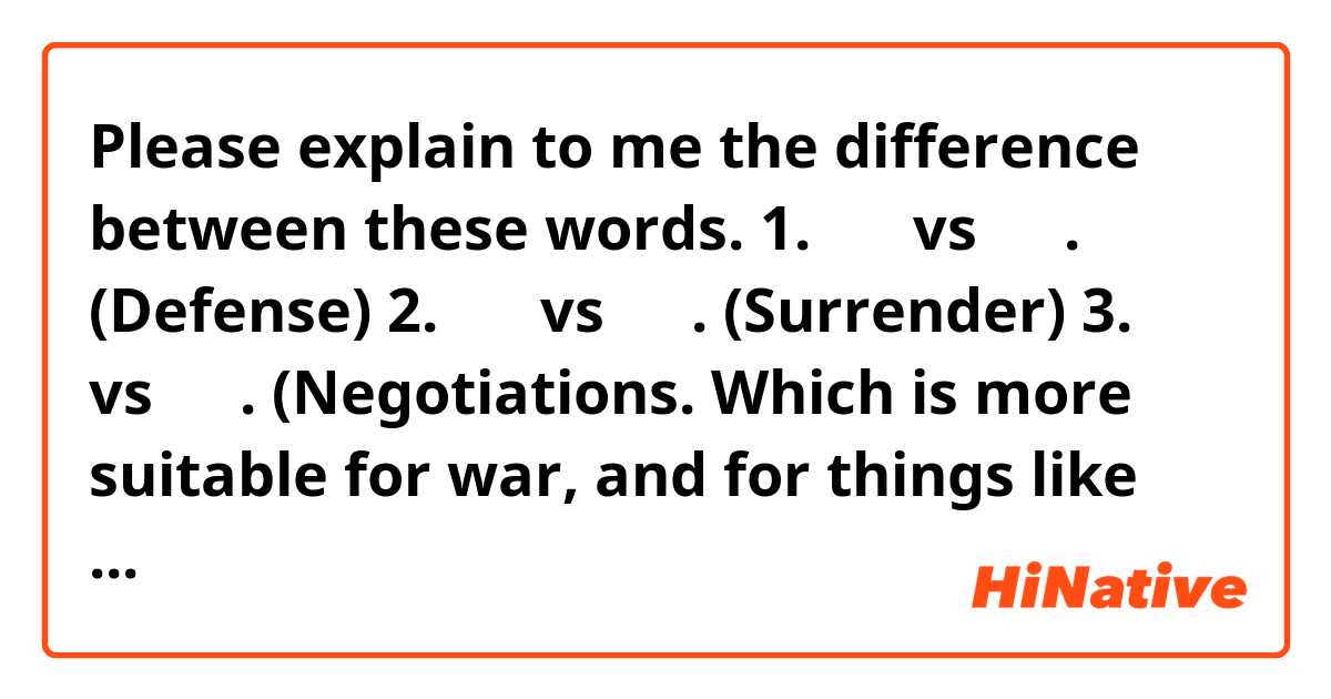 Please explain to me the difference between these words.

1. 防御 vs 防衛. (Defense)

2. 投降 vs 降伏. (Surrender)

3. 交渉 vs 折衝. (Negotiations. Which is more suitable for war, and for things like business?)

4. 休戦 and 停戦 seem to be the same? Both used equally often or any difference?

5. 武器 is weapon only and 武具 is "weapons + armor"?

Thank you.

