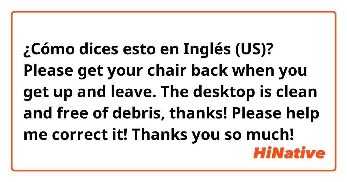 ¿Cómo dices esto en Inglés (US)? Please get your chair back when you get up and leave. The desktop is clean and free of debris, thanks! Please help me correct it! Thanks you so much!